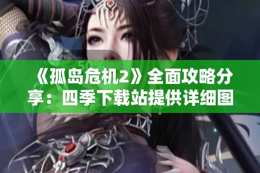 《孤岛危机2》全面攻略分享：四季下载站提供详细图文指导