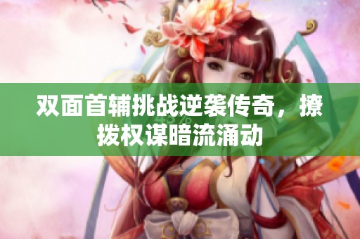 双面首辅挑战逆袭传奇，撩拨权谋暗流涌动