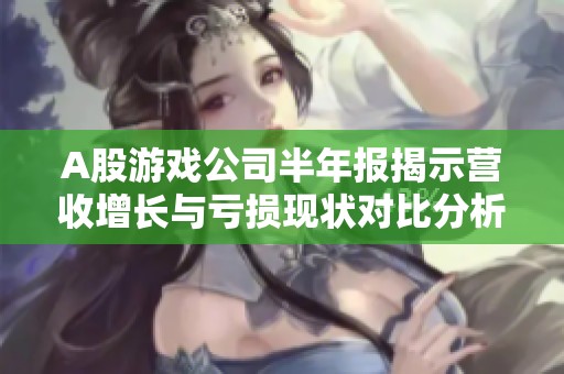 A股游戏公司半年报揭示营收增长与亏损现状对比分析