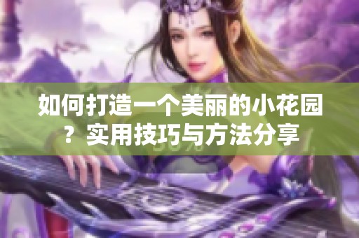 如何打造一个美丽的小花园？实用技巧与方法分享