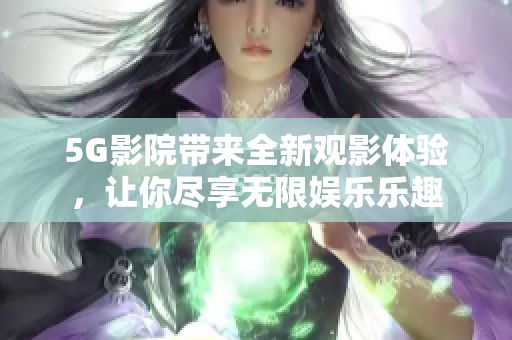 5G影院带来全新观影体验，让你尽享无限娱乐乐趣