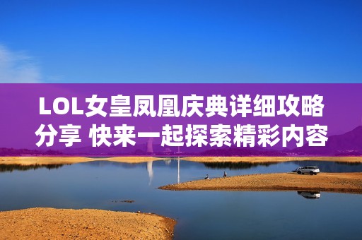 LOL女皇凤凰庆典详细攻略分享 快来一起探索精彩内容