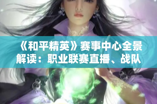 《和平精英》赛事中心全景解读：职业联赛直播、战队数据与积分排名一览