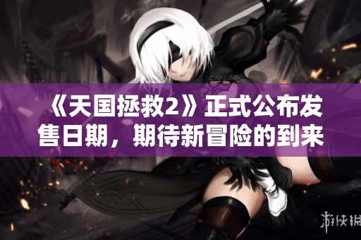 《天国拯救2》正式公布发售日期，期待新冒险的到来