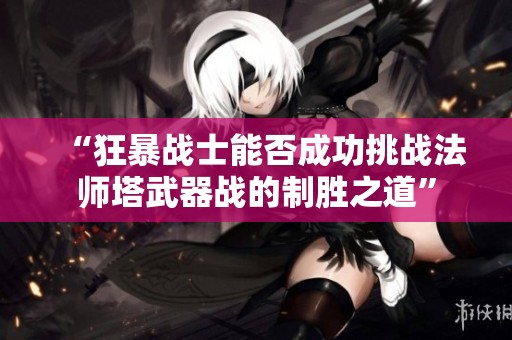 “狂暴战士能否成功挑战法师塔武器战的制胜之道”