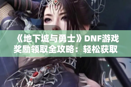 《地下城与勇士》DNF游戏奖励领取全攻略：轻松获取丰厚奖励的方法解析