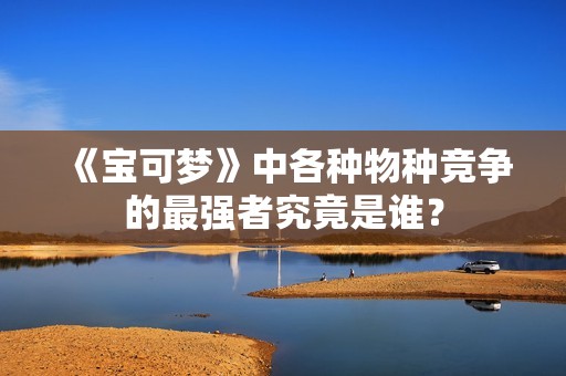 《宝可梦》中各种物种竞争的最强者究竟是谁？
