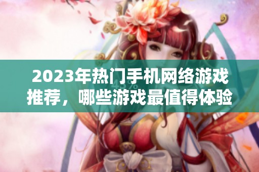 2023年热门手机网络游戏推荐，哪些游戏最值得体验？