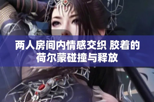 两人房间内情感交织 胶着的荷尔蒙碰撞与释放