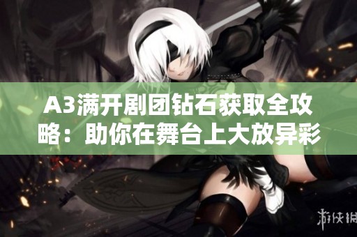 A3满开剧团钻石获取全攻略：助你在舞台上大放异彩的高效秘籍