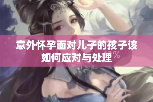 意外怀孕面对儿子的孩子该如何应对与处理