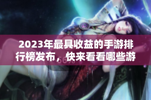 2023年最具收益的手游排行榜发布，快来看看哪些游戏入围！