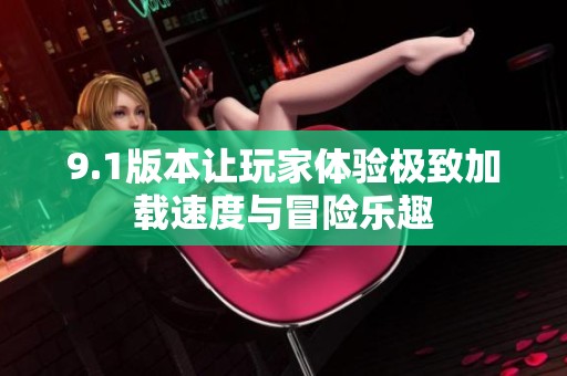 9.1版本让玩家体验极致加载速度与冒险乐趣