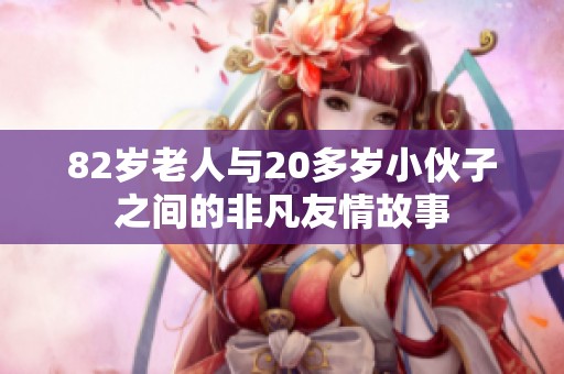 82岁老人与20多岁小伙子之间的非凡友情故事