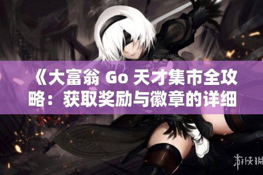 《大富翁 Go 天才集市全攻略：获取奖励与徽章的详细指南》