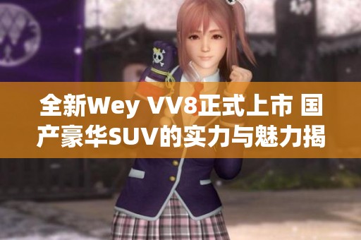 全新Wey VV8正式上市 国产豪华SUV的实力与魅力揭秘