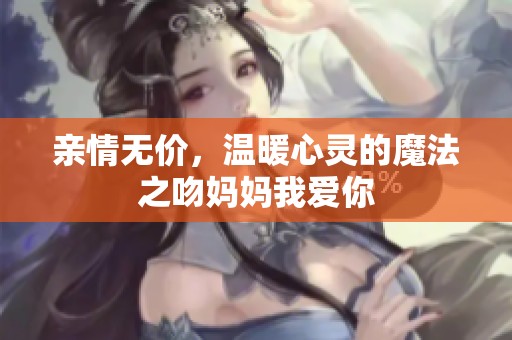 亲情无价，温暖心灵的魔法之吻妈妈我爱你