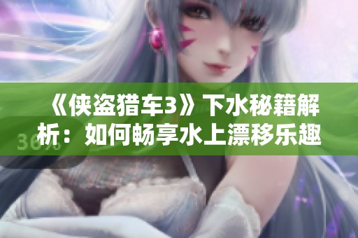 《侠盗猎车3》下水秘籍解析：如何畅享水上漂移乐趣