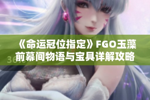 《命运冠位指定》FGO玉藻前幕间物语与宝具详解攻略
