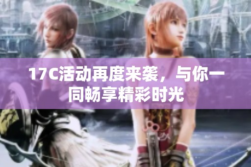 17C活动再度来袭，与你一同畅享精彩时光