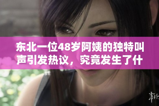 东北一位48岁阿姨的独特叫声引发热议，究竟发生了什么？