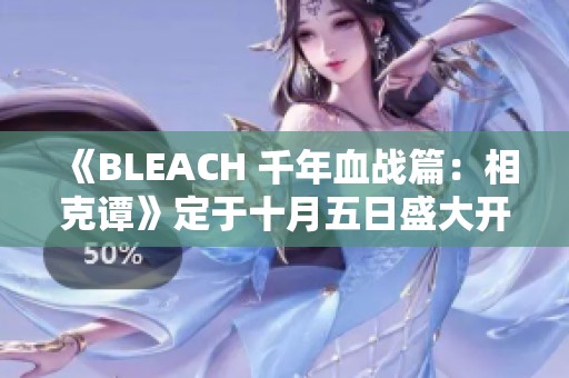 《BLEACH 千年血战篇：相克谭》定于十月五日盛大开播！
