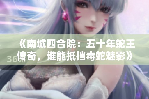 《南城四合院：五十年蛇王传奇，谁能抵挡毒蛇魅影》
