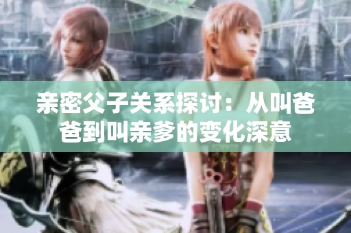 亲密父子关系探讨：从叫爸爸到叫亲爹的变化深意
