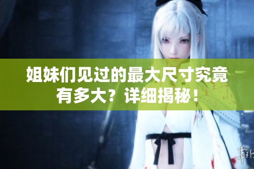 姐妹们见过的最大尺寸究竟有多大？详细揭秘！