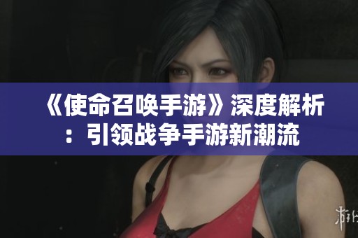 《使命召唤手游》深度解析：引领战争手游新潮流