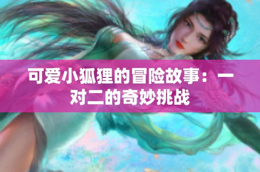 可爱小狐狸的冒险故事：一对二的奇妙挑战