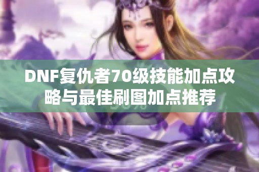 DNF复仇者70级技能加点攻略与最佳刷图加点推荐