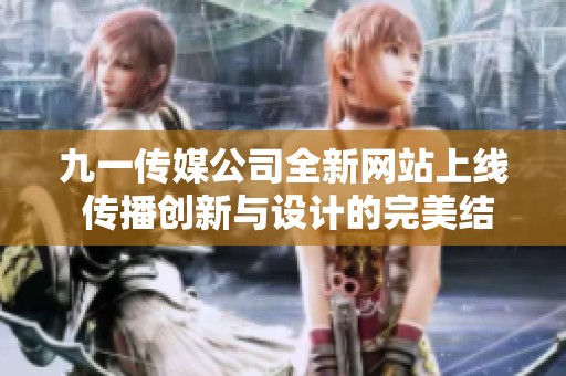 九一传媒公司全新网站上线 传播创新与设计的完美结合