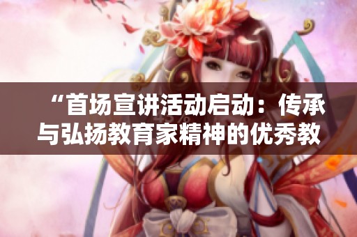 “首场宣讲活动启动：传承与弘扬教育家精神的优秀教师分享”