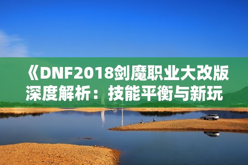 《DNF2018剑魔职业大改版深度解析：技能平衡与新玩法探讨》