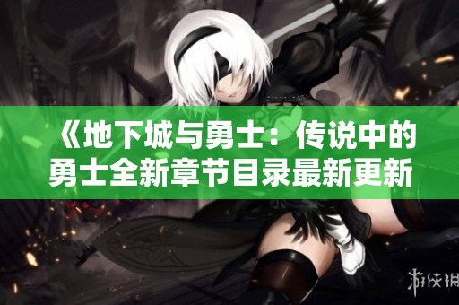 《地下城与勇士：传说中的勇士全新章节目录最新更新》