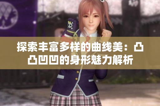 探索丰富多样的曲线美：凸凸凹凹的身形魅力解析