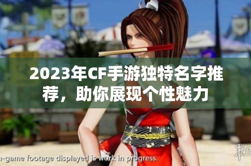 2023年CF手游独特名字推荐，助你展现个性魅力