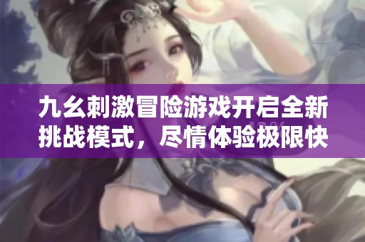 九幺刺激冒险游戏开启全新挑战模式，尽情体验极限快感
