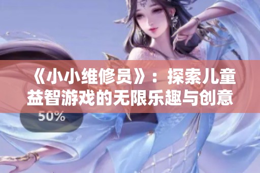 《小小维修员》：探索儿童益智游戏的无限乐趣与创意