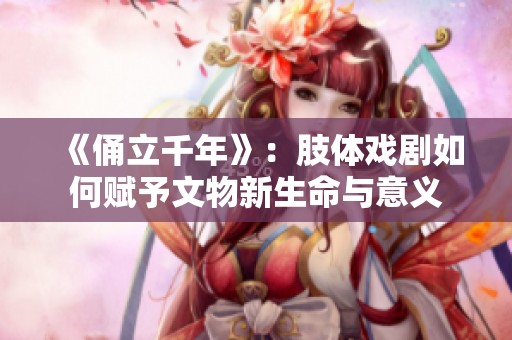 《俑立千年》：肢体戏剧如何赋予文物新生命与意义