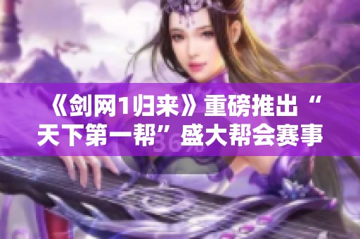 《剑网1归来》重磅推出“天下第一帮”盛大帮会赛事再度开启