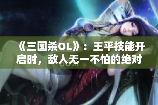 《三国杀OL》：王平技能开启时，敌人无一不怕的绝对压制