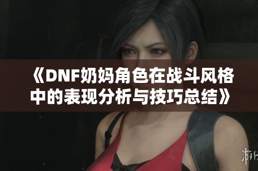 《DNF奶妈角色在战斗风格中的表现分析与技巧总结》