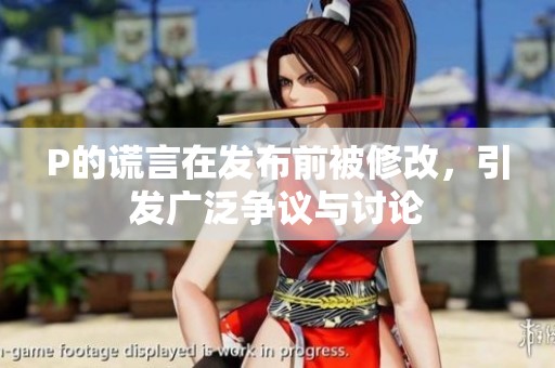 P的谎言在发布前被修改，引发广泛争议与讨论