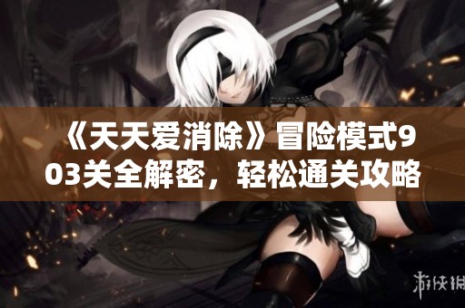 《天天爱消除》冒险模式903关全解密，轻松通关攻略大分享