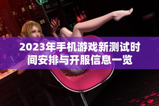 2023年手机游戏新测试时间安排与开服信息一览