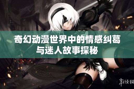 奇幻动漫世界中的情感纠葛与迷人故事探秘
