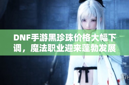 DNF手游黑珍珠价格大幅下调，魔法职业迎来蓬勃发展