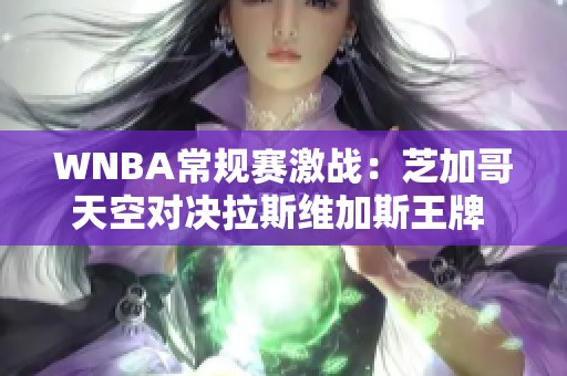 WNBA常规赛激战：芝加哥天空对决拉斯维加斯王牌 展现全能篮球魅力